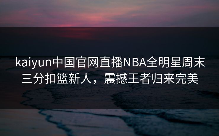 kaiyun中国官网直播NBA全明星周末三分扣篮新人，震撼王者归来完美