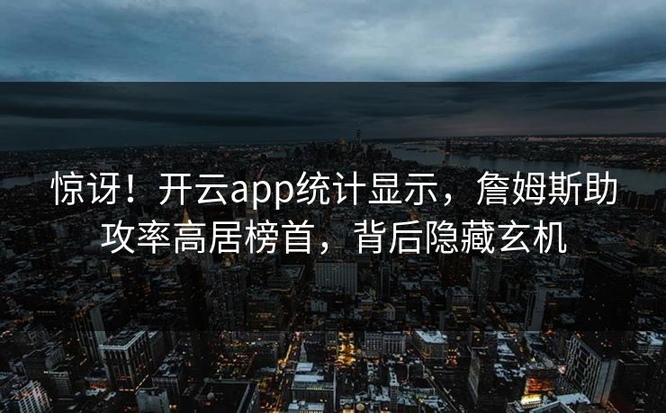 惊讶!开云app统计显示,詹姆斯助攻率高居榜首,背后隐藏玄机