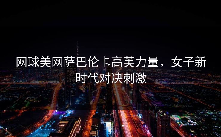 网球美网萨巴伦卡高芙力量，女子新时代对决刺激