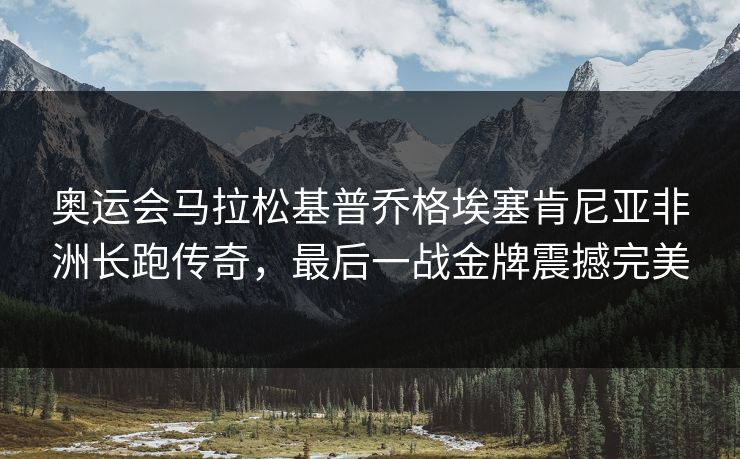 奥运会马拉松基普乔格埃塞肯尼亚非洲长跑传奇，最后一战金牌震撼完美