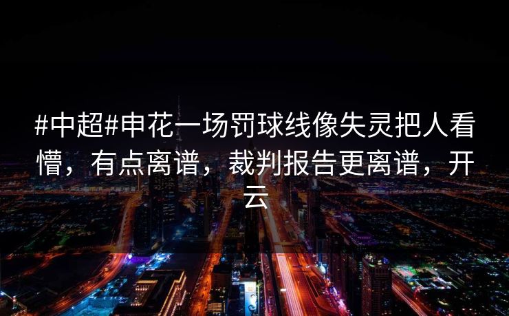 #中超#申花一场罚球线像失灵把人看懵,有点离谱,裁判报告更离谱,开云 #中超#申花一场罚球线像失灵把人看懵,有点离谱,裁判报告更离谱,开云