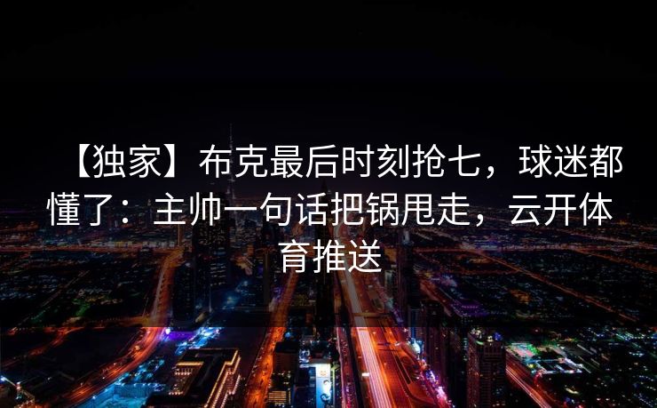 【独家】布克最后时刻抢七，球迷都懂了：主帅一句话把锅甩走，云开体育推送