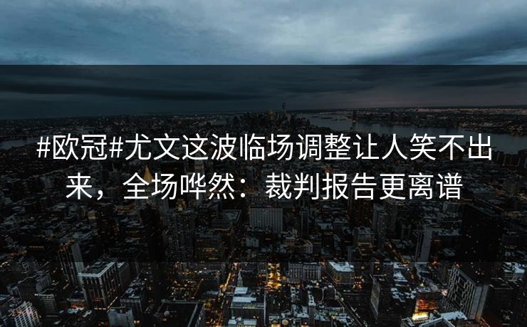#欧冠#尤文这波临场调整让人笑不出来,全场哗然:裁判报告更离谱 #欧冠#尤文这波临场调整让人笑不出来,全场哗然:裁判报告更离谱