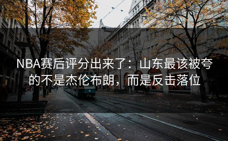 NBA赛后评分出来了:山东最该被夸的不是杰伦布朗,而是反击落位 NBA赛后评分出来了:山东最该被夸的不是杰伦布朗,而是反击落位