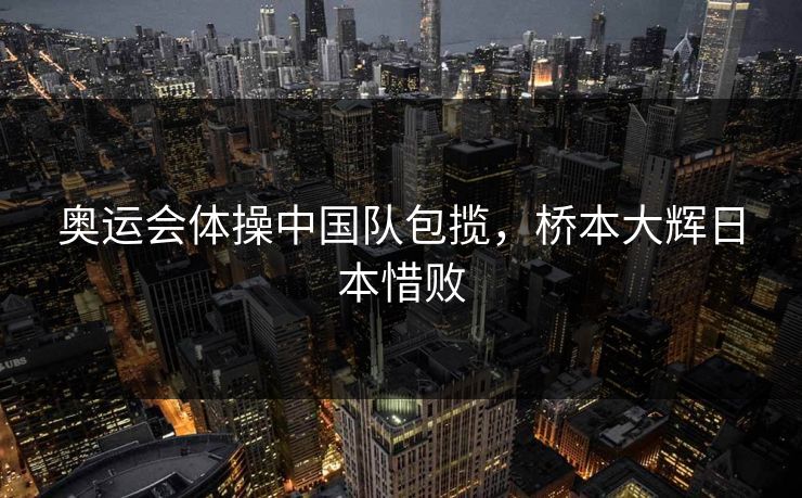 奥运会体操中国队包揽，桥本大辉日本惜败