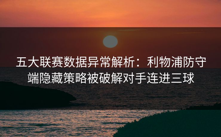 五大联赛数据异常解析:利物浦防守端隐藏策略被破解对手连进三球 五大联赛数据异常解析:利物浦防守端隐藏策略被破解对手连进三球