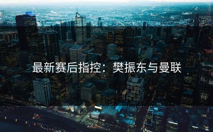 最新赛后指控：樊振东与曼联