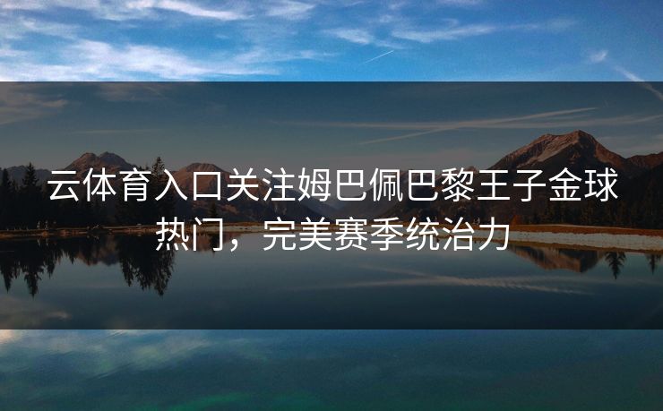 云体育入口关注姆巴佩巴黎王子金球热门,完美赛季统治力