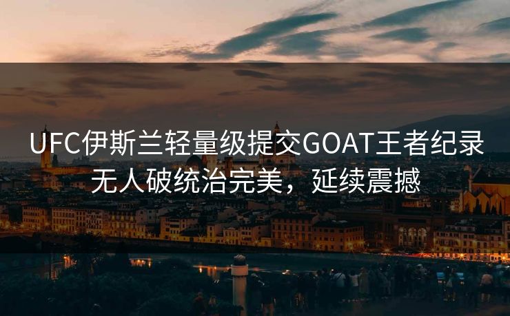 UFC伊斯兰轻量级提交GOAT王者纪录无人破统治完美，延续震撼