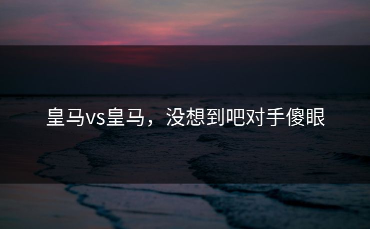 皇马vs皇马，没想到吧对手傻眼