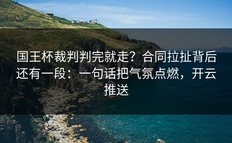国王杯裁判判完就走？合同拉扯背后还有一段：一句话把气氛点燃，开云推送