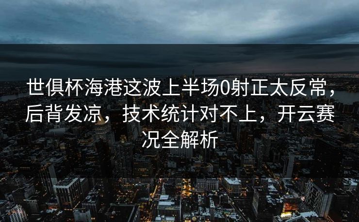 世俱杯海港这波上半场0射正太反常，后背发凉，技术统计对不上，开云赛况全解析