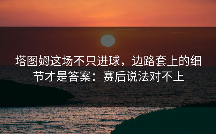 塔图姆这场不只进球，边路套上的细节才是答案：赛后说法对不上