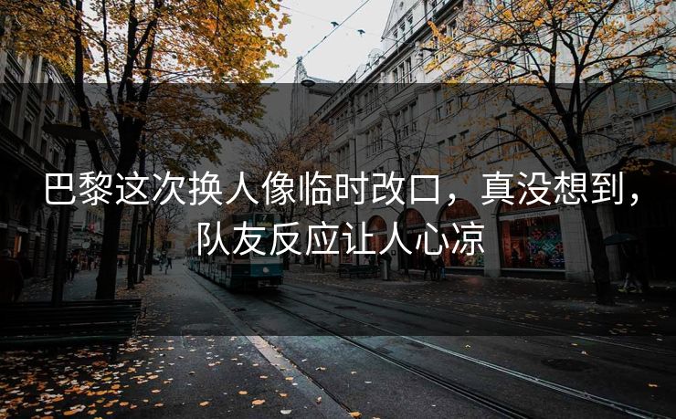 巴黎这次换人像临时改口，真没想到，队友反应让人心凉