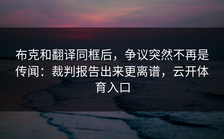 布克和翻译同框后，争议突然不再是传闻：裁判报告出来更离谱，云开体育入口
