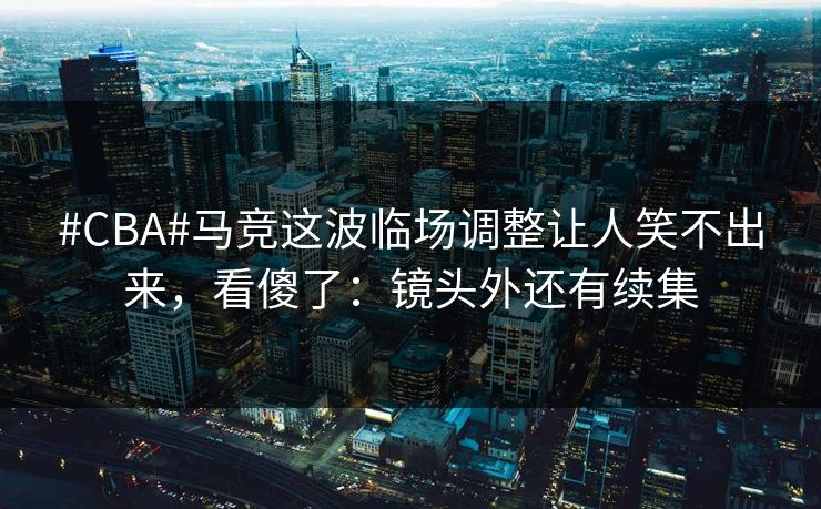 #CBA#马竞这波临场调整让人笑不出来，看傻了：镜头外还有续集