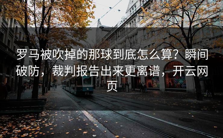 罗马被吹掉的那球到底怎么算？瞬间破防，裁判报告出来更离谱，开云网页