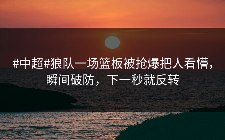 #中超#狼队一场篮板被抢爆把人看懵,瞬间破防,下一秒就反转 #中超#狼队一场篮板被抢爆把人看懵,瞬间破防,下一秒就反转
