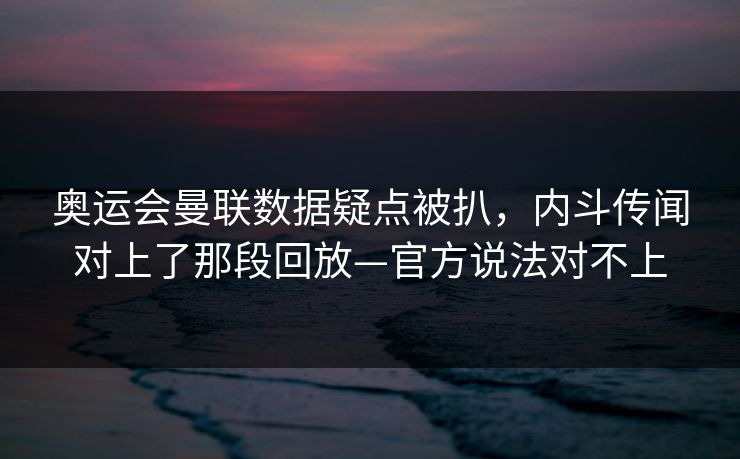 奥运会曼联数据疑点被扒,内斗传闻对上了那段回放—官方说法对不上 奥运会曼联数据疑点被扒,内斗传闻对上了那段回放—官方说法对不上