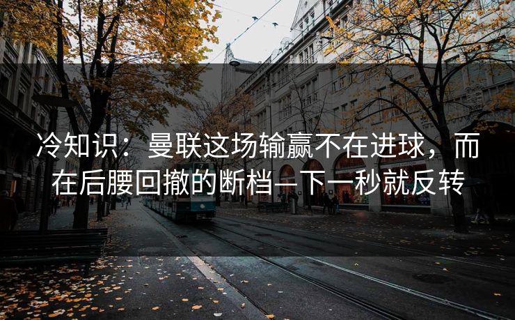 冷知识:曼联这场输赢不在进球,而在后腰回撤的断档—下一秒就反转 冷知识:曼联这场输赢不在进球,而在后腰回撤的断档—下一秒就反转