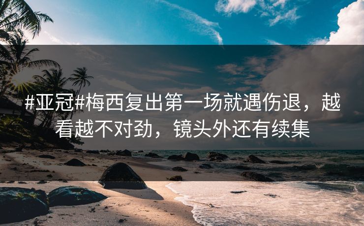 #亚冠#梅西复出第一场就遇伤退,越看越不对劲,镜头外还有续集 #亚冠#梅西复出第一场就遇伤退,越看越不对劲,镜头外还有续集