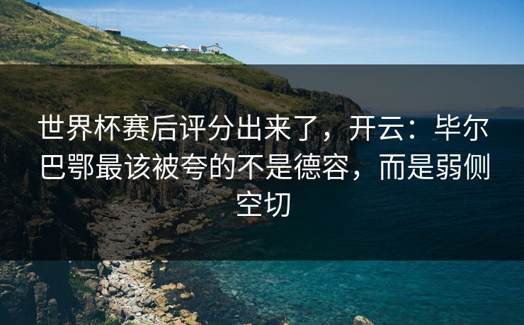 世界杯赛后评分出来了，开云：毕尔巴鄂最该被夸的不是德容，而是弱侧空切
