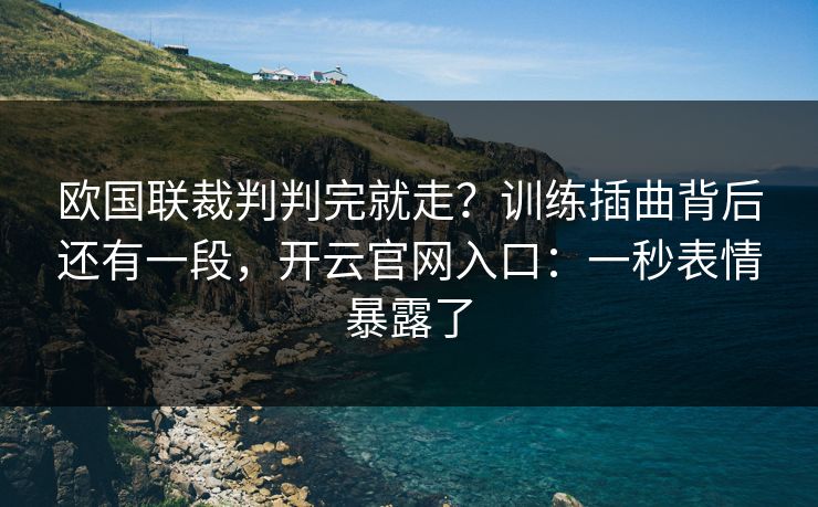 欧国联裁判判完就走？训练插曲背后还有一段，开云官网入口：一秒表情暴露了